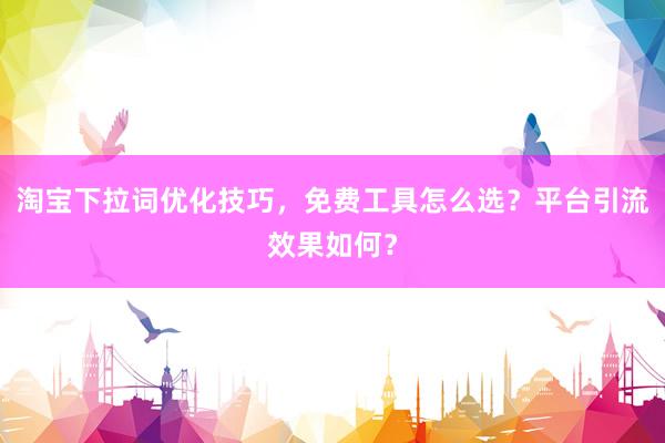 淘宝下拉词优化技巧，免费工具怎么选？平台引流效果如何？