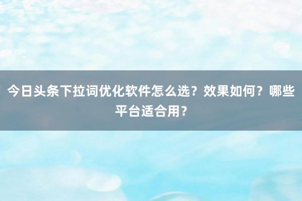 今日头条下拉词优化软件怎么选？效果如何？哪些平台适合用？