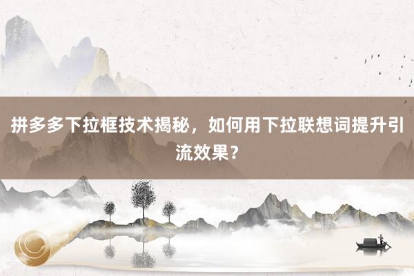 拼多多下拉框技术揭秘，如何用下拉联想词提升引流效果？